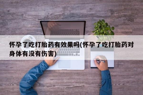 堕胎药怎么购买怀孕了吃打胎药有效果吗(怀孕了吃打胎药对身体有没有伤害)