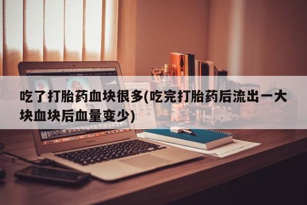 堕胎药怎么购买吃了打胎药血块很多(吃完打胎药后流出一大块血块后血量变少)