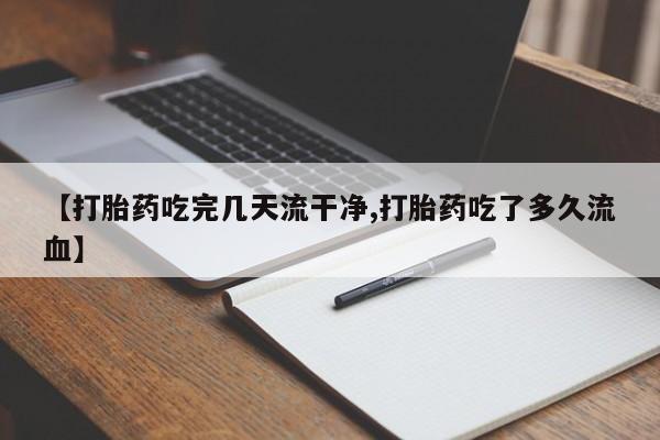堕胎药怎么购买【打胎药吃完几天流干净,打胎药吃了多久流血】