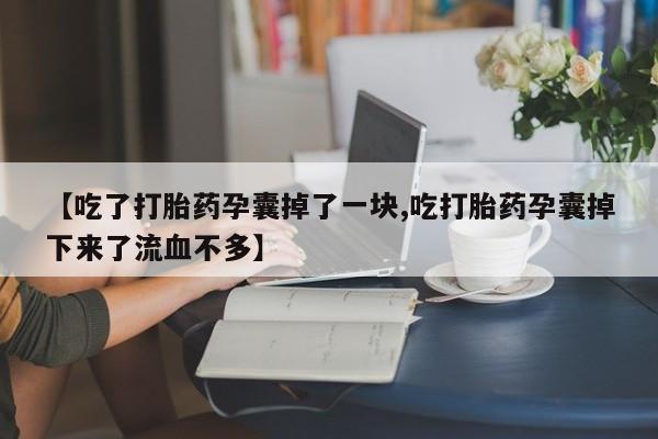 堕胎药怎么购买【吃了打胎药孕囊掉了一块,吃打胎药孕囊掉下来了流血不多】