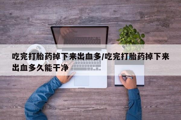 堕胎药怎么购买吃完打胎药掉下来出血多/吃完打胎药掉下来出血多久能干净