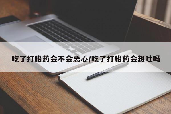 堕胎药怎么购买吃了打胎药会不会恶心/吃了打胎药会想吐吗