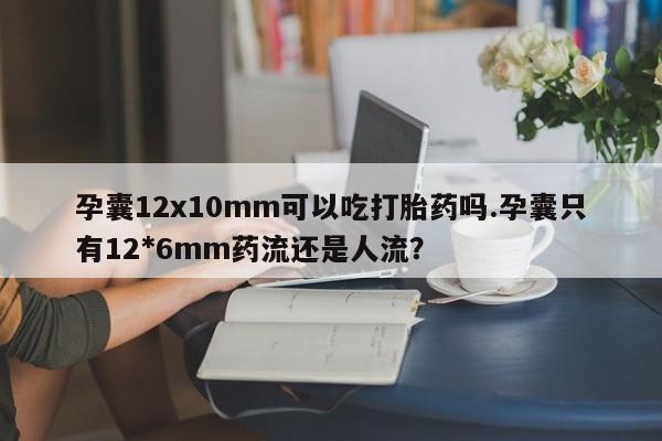 堕胎药怎么购买孕囊12x10mm可以吃打胎药吗.孕囊只有12*6mm药流还是人流？