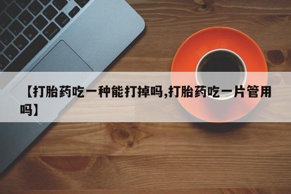 堕胎药怎么购买【打胎药吃一种能打掉吗,打胎药吃一片管用吗】