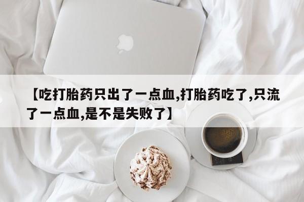 堕胎药怎么购买【吃打胎药只出了一点血,打胎药吃了,只流了一点血,是不是失败了】