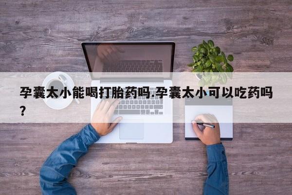 堕胎药怎么购买孕囊太小能喝打胎药吗.孕囊太小可以吃药吗？