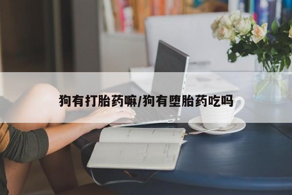 堕胎药怎么购买狗有打胎药嘛/狗有堕胎药吃吗