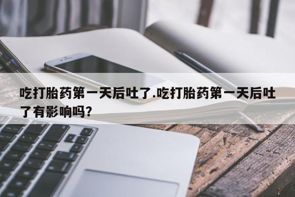 堕胎药怎么购买吃打胎药第一天后吐了.吃打胎药第一天后吐了有影响吗？