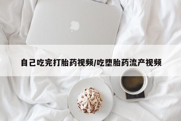 堕胎药怎么购买自己吃完打胎药视频/吃堕胎药流产视频