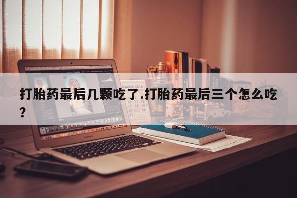 堕胎药怎么购买打胎药最后几颗吃了.打胎药最后三个怎么吃？