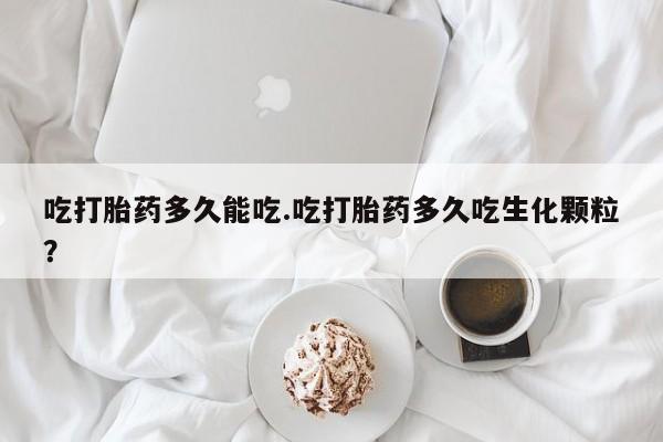 堕胎药怎么购买吃打胎药多久能吃.吃打胎药多久吃生化颗粒？