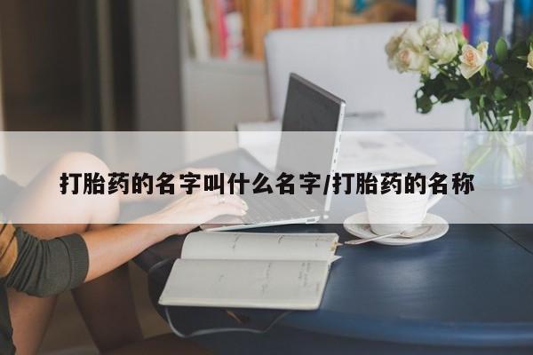 堕胎药怎么购买打胎药的名字叫什么名字/打胎药的名称
