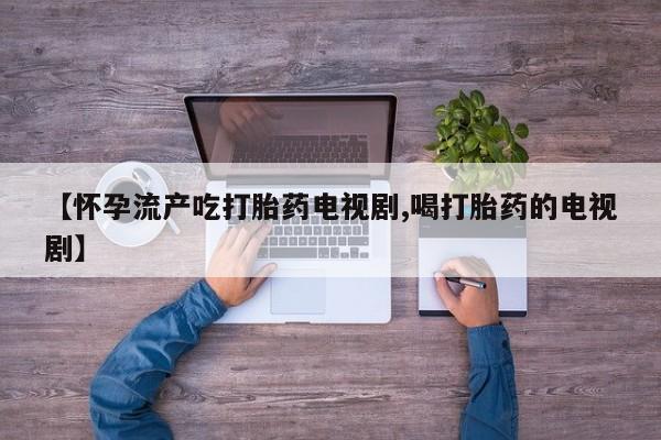 堕胎药怎么购买【怀孕流产吃打胎药电视剧,喝打胎药的电视剧】