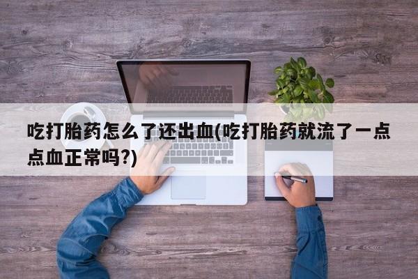 堕胎药怎么购买吃打胎药怎么了还出血(吃打胎药就流了一点点血正常吗?)