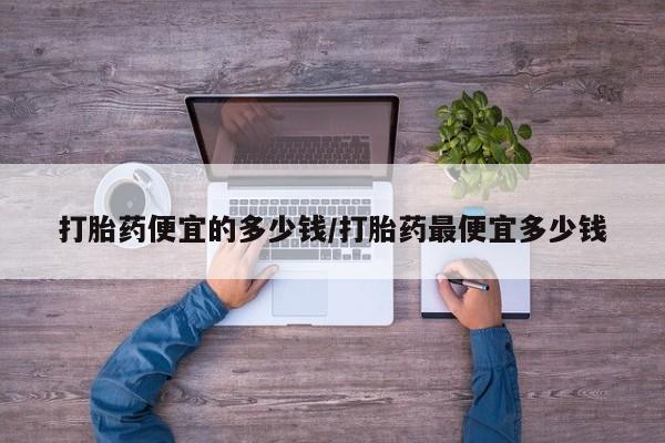 堕胎药怎么购买打胎药便宜的多少钱/打胎药最便宜多少钱