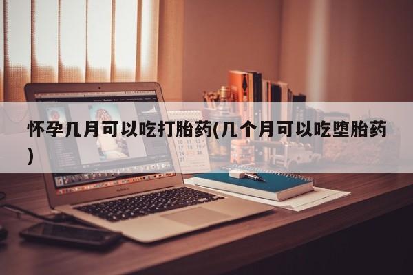 堕胎药怎么购买怀孕几月可以吃打胎药(几个月可以吃堕胎药)
