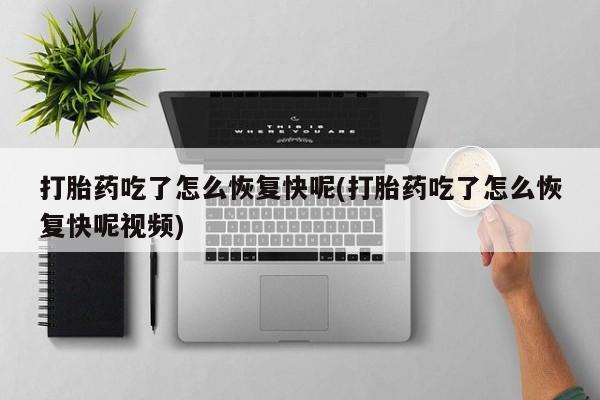 堕胎药怎么购买打胎药吃了怎么恢复快呢(打胎药吃了怎么恢复快呢视频)