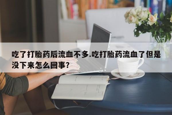 堕胎药怎么购买吃了打胎药后流血不多.吃打胎药流血了但是没下来怎么回事？