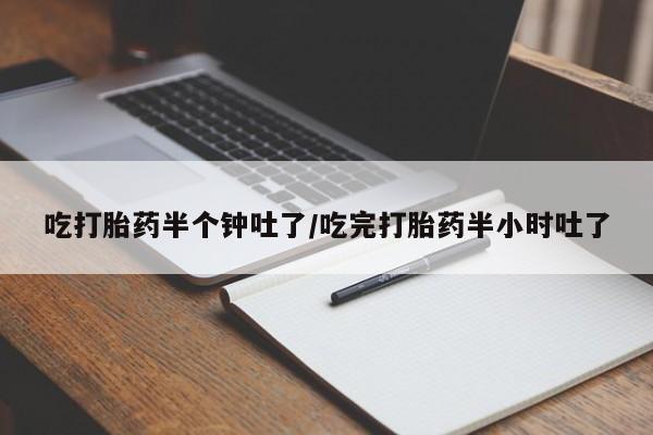 堕胎药怎么购买吃打胎药半个钟吐了/吃完打胎药半小时吐了