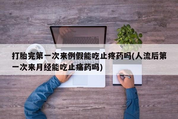 堕胎药怎么购买打胎完第一次来例假能吃止疼药吗(人流后第一次来月经能吃止痛药吗)