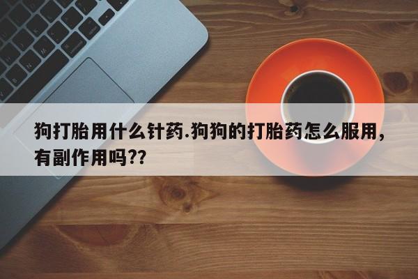 堕胎药怎么购买狗打胎用什么针药.狗狗的打胎药怎么服用,有副作用吗?？