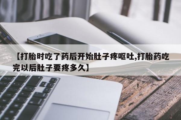 堕胎药怎么购买【打胎时吃了药后开始肚子疼呕吐,打胎药吃完以后肚子要疼多久】