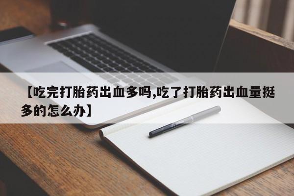 堕胎药怎么购买【吃完打胎药出血多吗,吃了打胎药出血量挺多的怎么办】