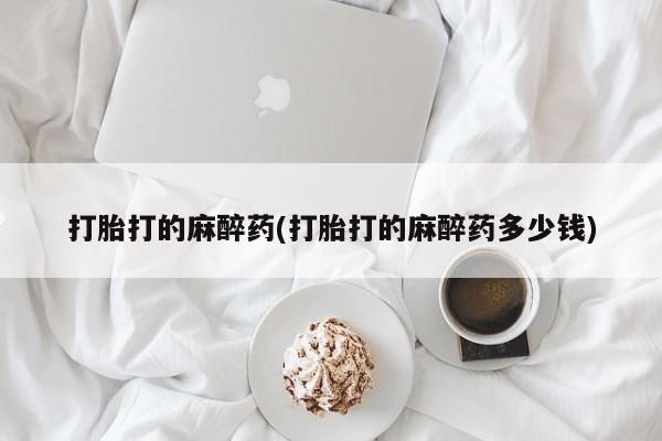 堕胎药怎么购买打胎打的麻醉药(打胎打的麻醉药多少钱)
