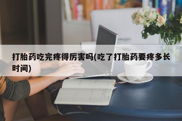 堕胎药怎么购买打胎药吃完疼得厉害吗(吃了打胎药要疼多长时间)