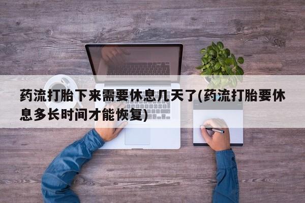 堕胎药怎么购买药流打胎下来需要休息几天了(药流打胎要休息多长时间才能恢复)