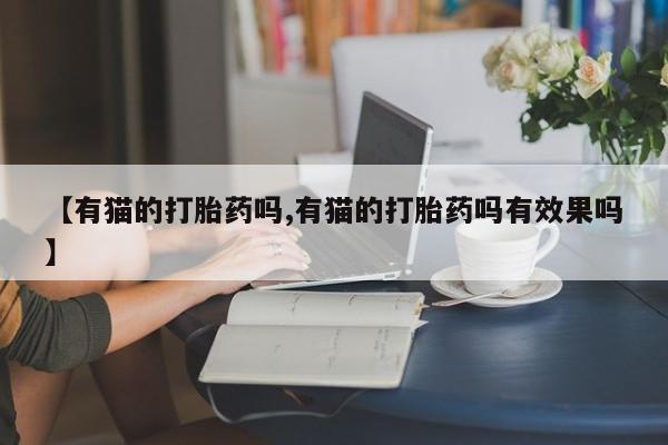 堕胎药怎么购买【有猫的打胎药吗,有猫的打胎药吗有效果吗】