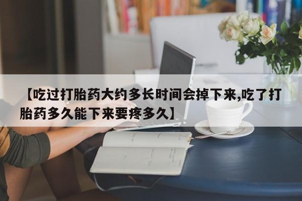 堕胎药怎么购买【吃过打胎药大约多长时间会掉下来,吃了打胎药多久能下来要疼多久】