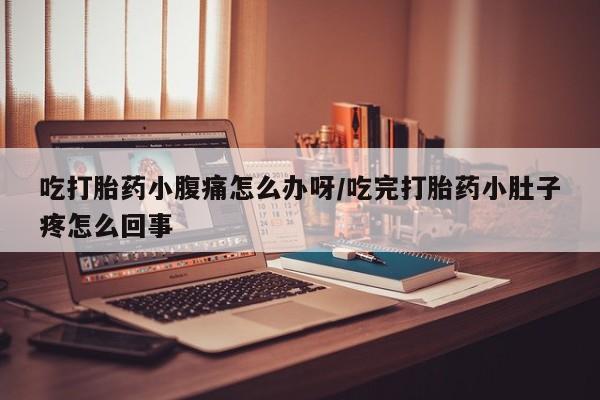 堕胎药怎么购买吃打胎药小腹痛怎么办呀/吃完打胎药小肚子疼怎么回事