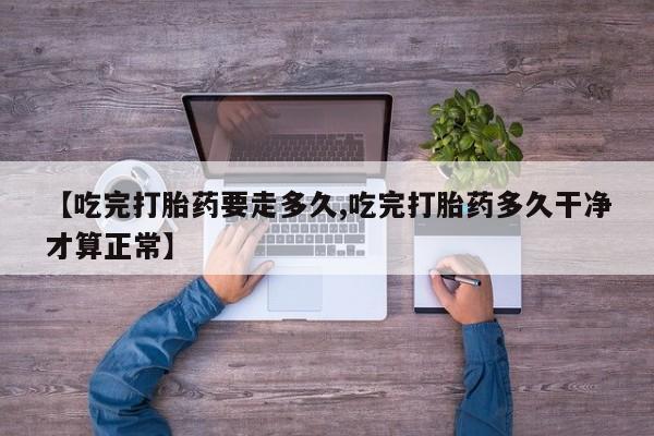 堕胎药怎么购买【吃完打胎药要走多久,吃完打胎药多久干净才算正常】
