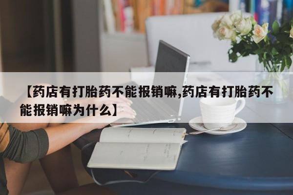 堕胎药怎么购买【药店有打胎药不能报销嘛,药店有打胎药不能报销嘛为什么】